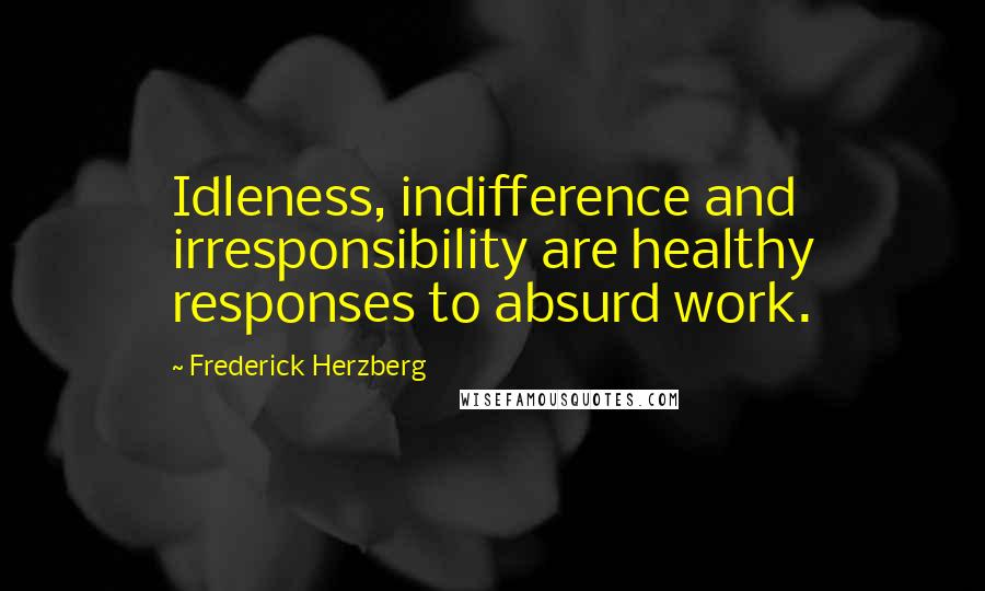 Frederick Herzberg Quotes: Idleness, indifference and irresponsibility are healthy responses to absurd work.