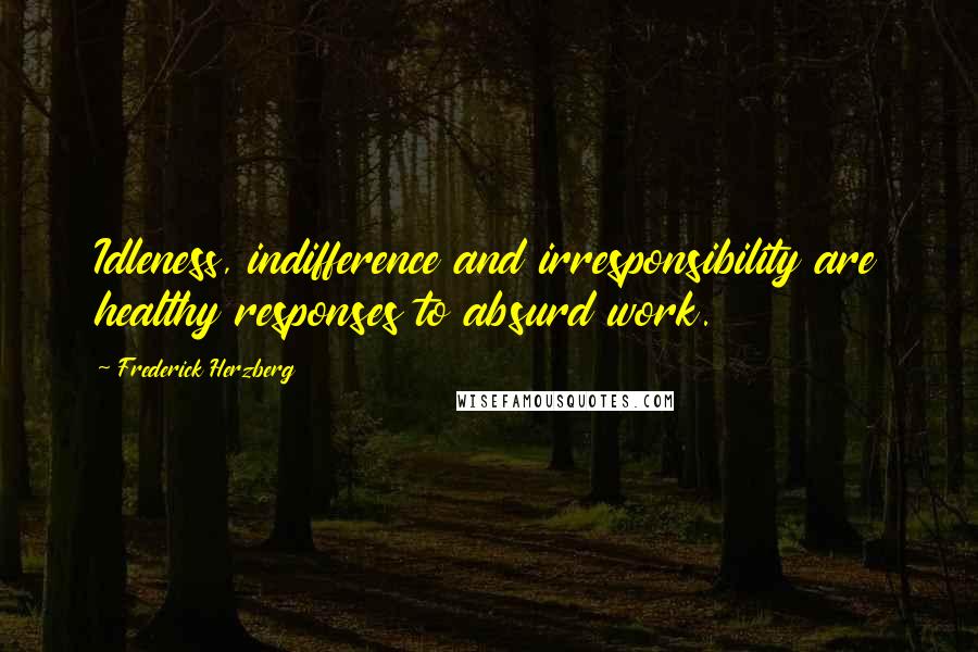 Frederick Herzberg Quotes: Idleness, indifference and irresponsibility are healthy responses to absurd work.