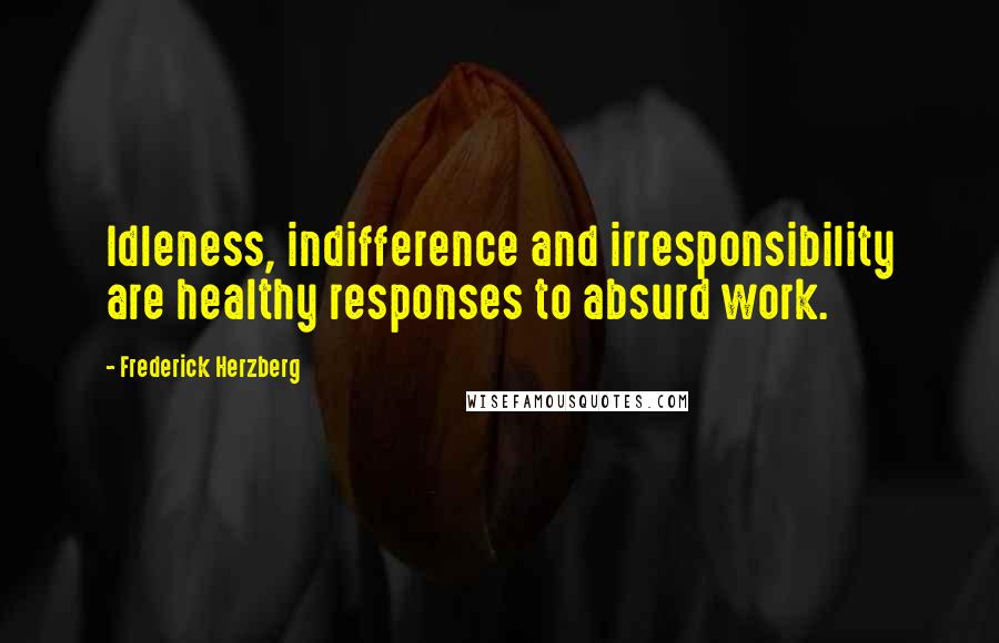 Frederick Herzberg Quotes: Idleness, indifference and irresponsibility are healthy responses to absurd work.