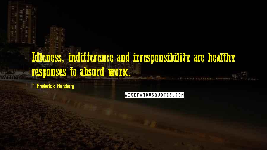 Frederick Herzberg Quotes: Idleness, indifference and irresponsibility are healthy responses to absurd work.