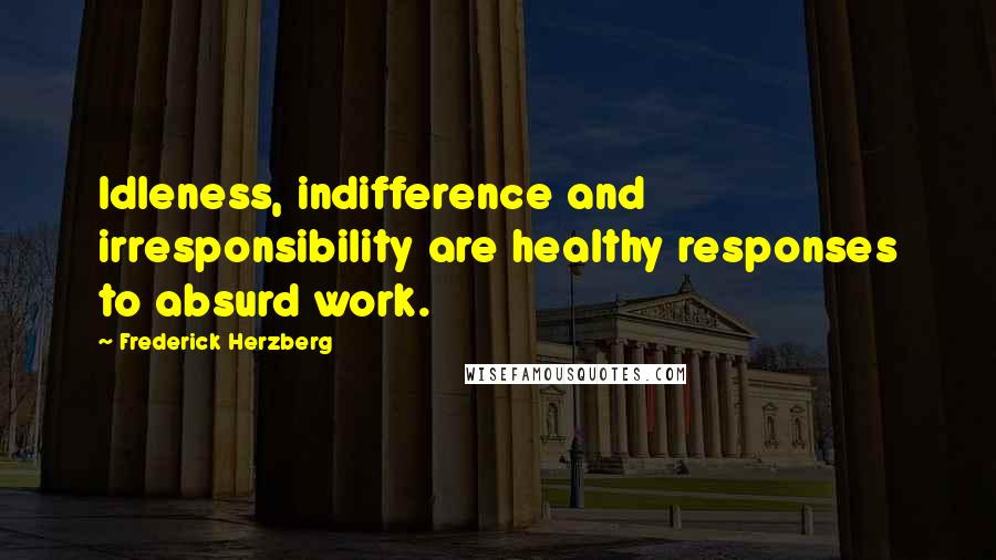 Frederick Herzberg Quotes: Idleness, indifference and irresponsibility are healthy responses to absurd work.