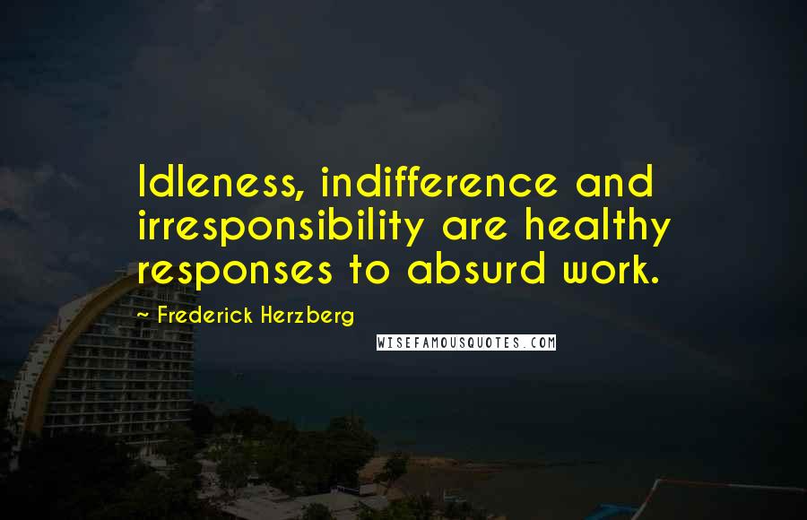 Frederick Herzberg Quotes: Idleness, indifference and irresponsibility are healthy responses to absurd work.