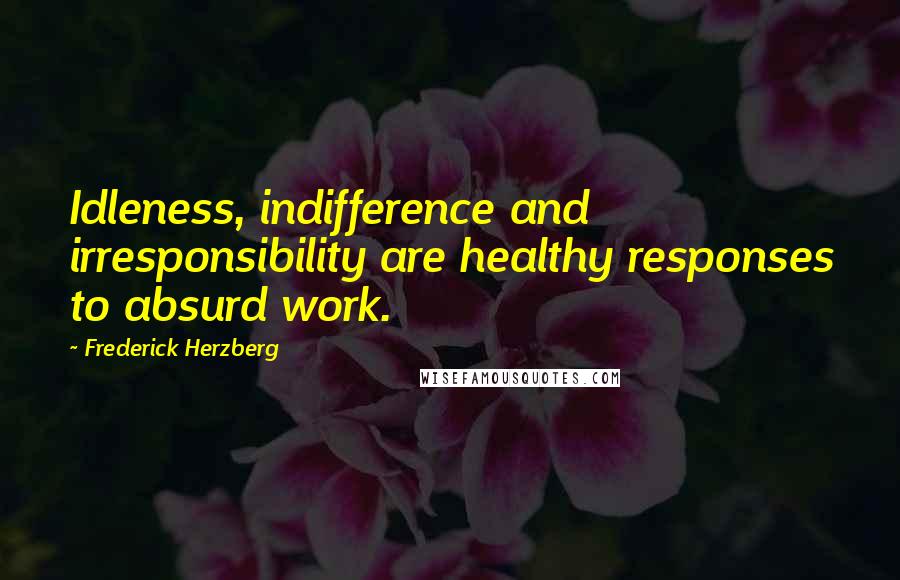 Frederick Herzberg Quotes: Idleness, indifference and irresponsibility are healthy responses to absurd work.
