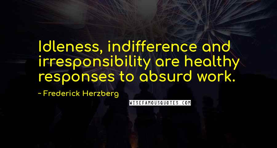 Frederick Herzberg Quotes: Idleness, indifference and irresponsibility are healthy responses to absurd work.