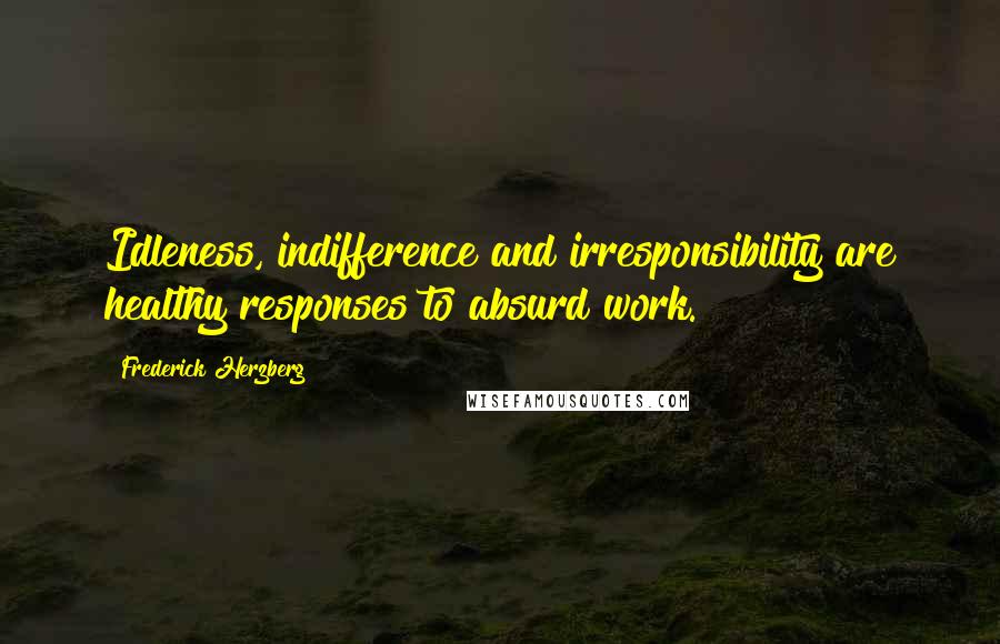 Frederick Herzberg Quotes: Idleness, indifference and irresponsibility are healthy responses to absurd work.