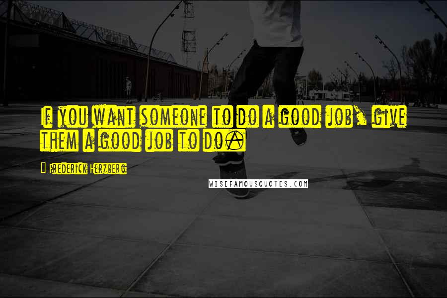 Frederick Herzberg Quotes: If you want someone to do a good job, give them a good job to do.