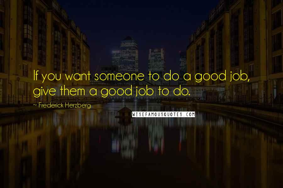 Frederick Herzberg Quotes: If you want someone to do a good job, give them a good job to do.