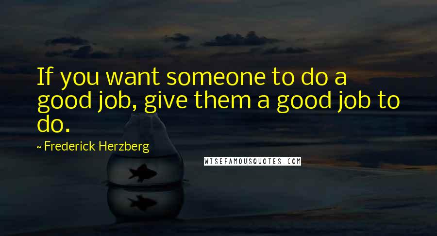 Frederick Herzberg Quotes: If you want someone to do a good job, give them a good job to do.