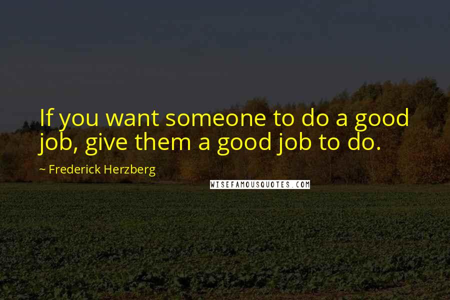 Frederick Herzberg Quotes: If you want someone to do a good job, give them a good job to do.