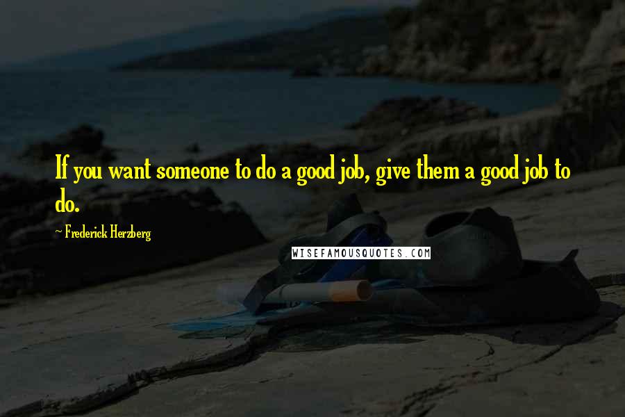 Frederick Herzberg Quotes: If you want someone to do a good job, give them a good job to do.