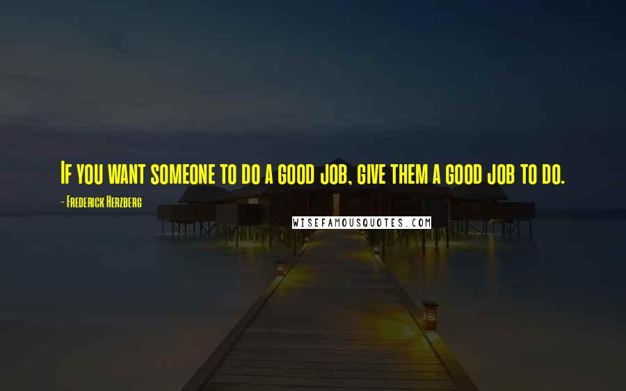 Frederick Herzberg Quotes: If you want someone to do a good job, give them a good job to do.