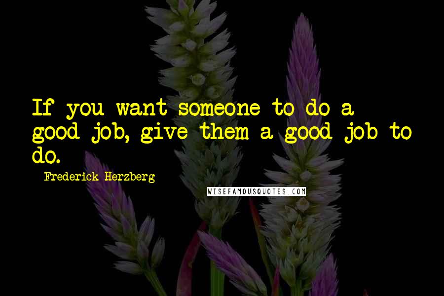 Frederick Herzberg Quotes: If you want someone to do a good job, give them a good job to do.