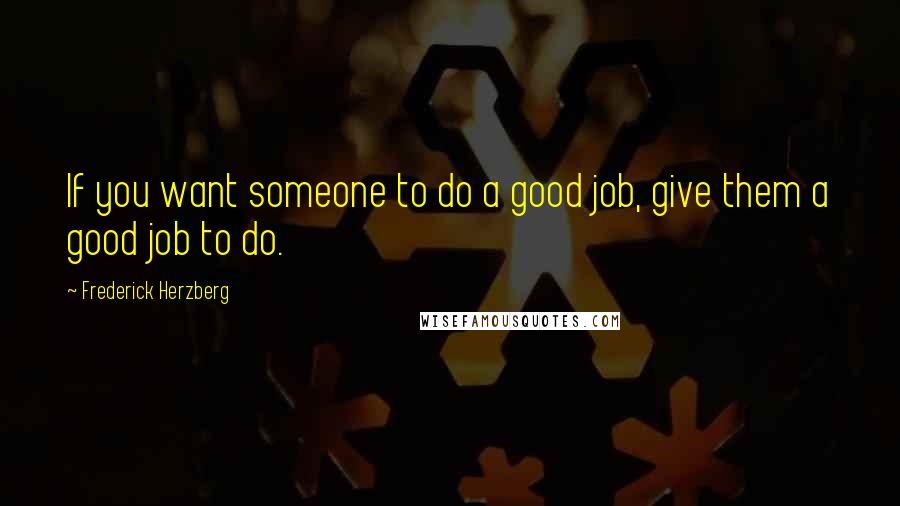 Frederick Herzberg Quotes: If you want someone to do a good job, give them a good job to do.