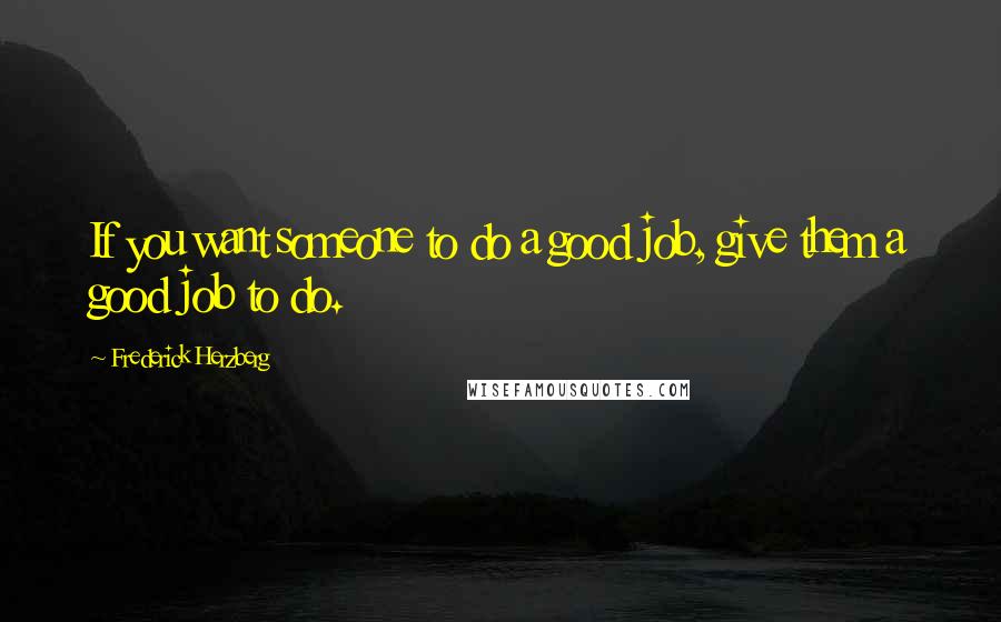 Frederick Herzberg Quotes: If you want someone to do a good job, give them a good job to do.