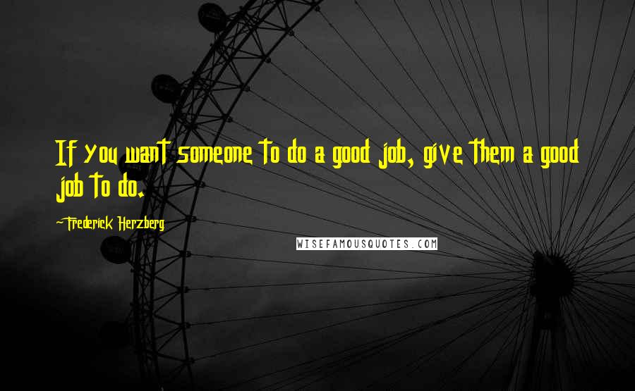 Frederick Herzberg Quotes: If you want someone to do a good job, give them a good job to do.