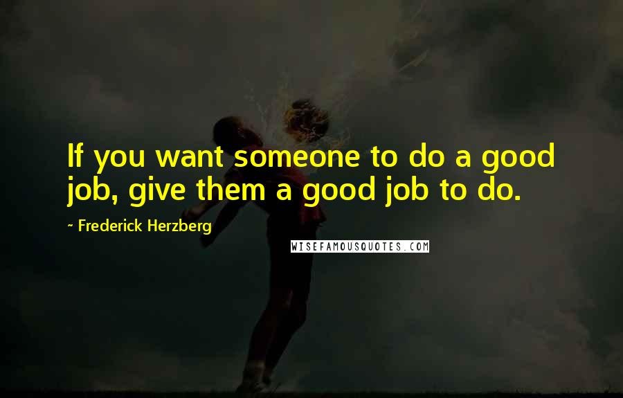 Frederick Herzberg Quotes: If you want someone to do a good job, give them a good job to do.