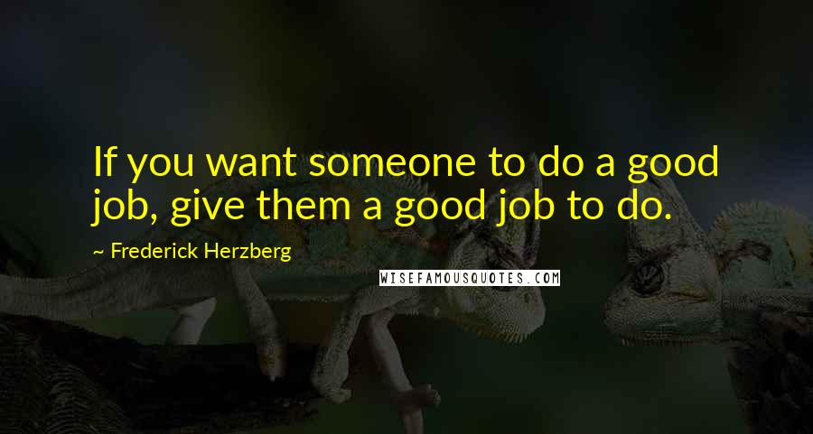 Frederick Herzberg Quotes: If you want someone to do a good job, give them a good job to do.