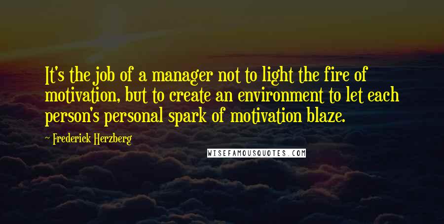 Frederick Herzberg Quotes: It's the job of a manager not to light the fire of motivation, but to create an environment to let each person's personal spark of motivation blaze.