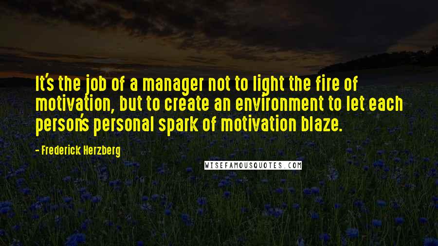 Frederick Herzberg Quotes: It's the job of a manager not to light the fire of motivation, but to create an environment to let each person's personal spark of motivation blaze.