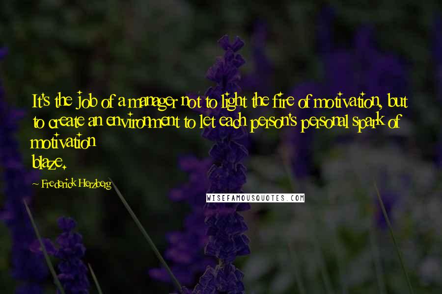 Frederick Herzberg Quotes: It's the job of a manager not to light the fire of motivation, but to create an environment to let each person's personal spark of motivation blaze.