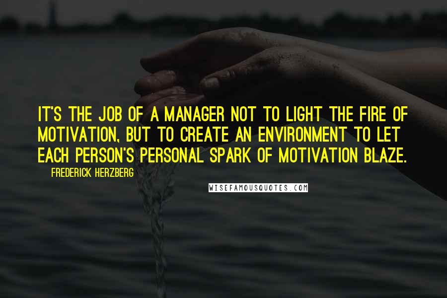 Frederick Herzberg Quotes: It's the job of a manager not to light the fire of motivation, but to create an environment to let each person's personal spark of motivation blaze.