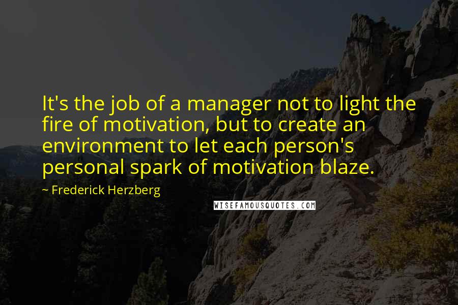 Frederick Herzberg Quotes: It's the job of a manager not to light the fire of motivation, but to create an environment to let each person's personal spark of motivation blaze.