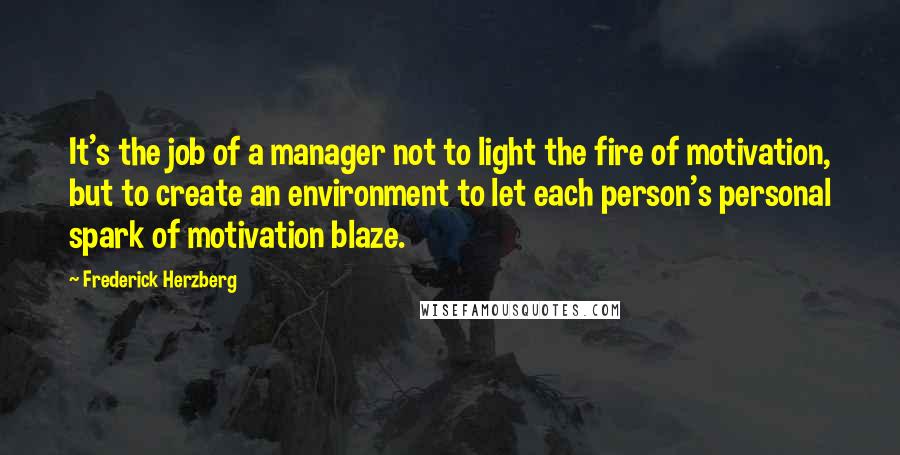 Frederick Herzberg Quotes: It's the job of a manager not to light the fire of motivation, but to create an environment to let each person's personal spark of motivation blaze.
