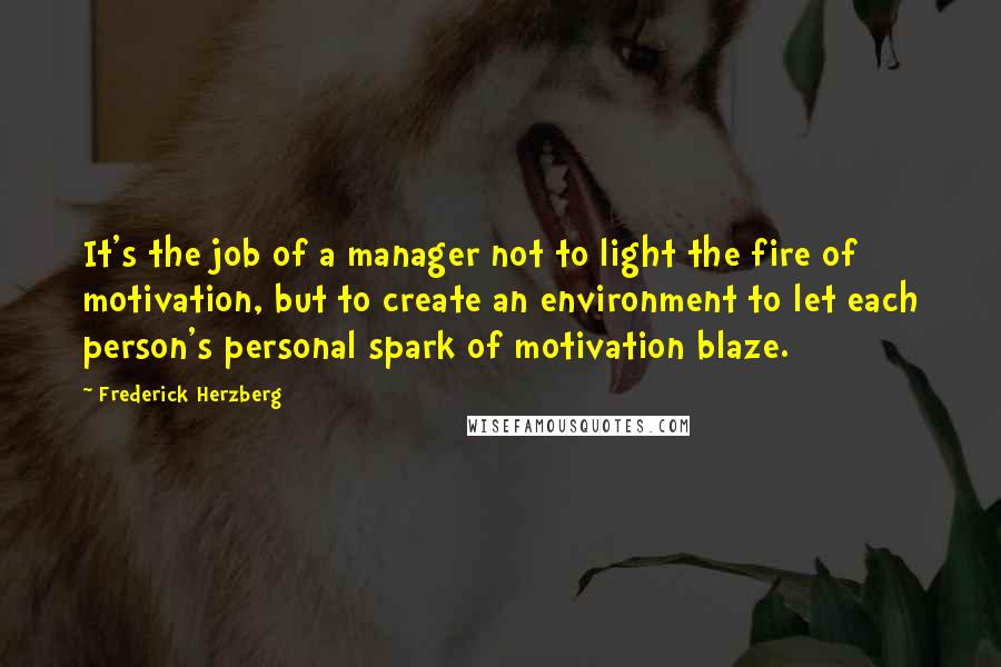 Frederick Herzberg Quotes: It's the job of a manager not to light the fire of motivation, but to create an environment to let each person's personal spark of motivation blaze.