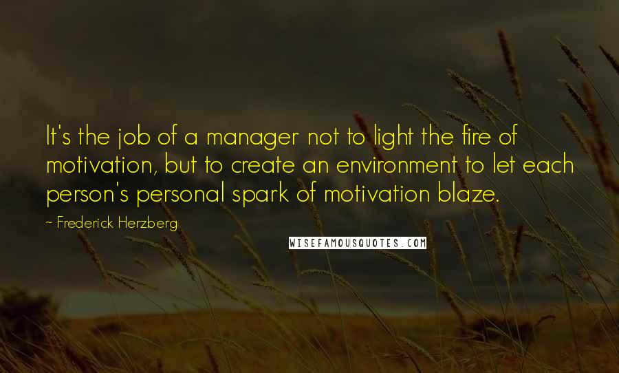 Frederick Herzberg Quotes: It's the job of a manager not to light the fire of motivation, but to create an environment to let each person's personal spark of motivation blaze.