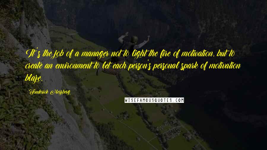 Frederick Herzberg Quotes: It's the job of a manager not to light the fire of motivation, but to create an environment to let each person's personal spark of motivation blaze.