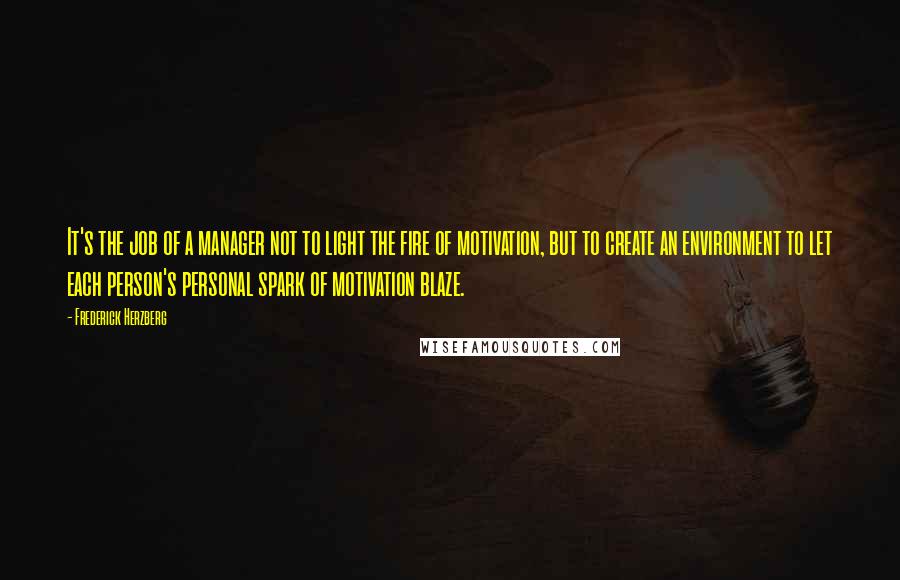 Frederick Herzberg Quotes: It's the job of a manager not to light the fire of motivation, but to create an environment to let each person's personal spark of motivation blaze.