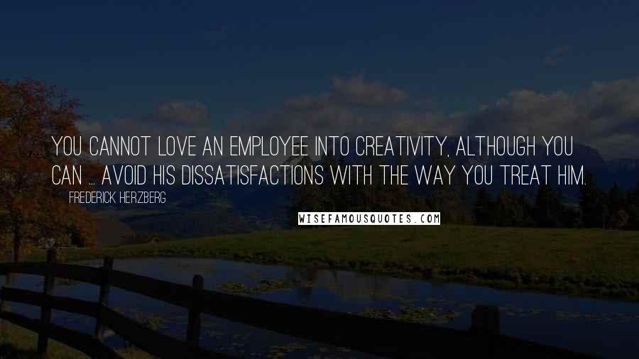 Frederick Herzberg Quotes: You cannot love an employee into creativity, although you can ... avoid his dissatisfactions with the way you treat him.