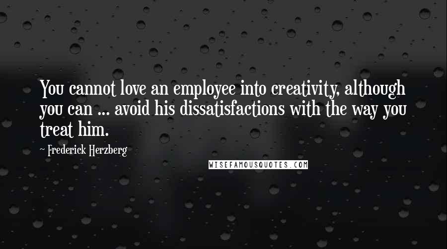 Frederick Herzberg Quotes: You cannot love an employee into creativity, although you can ... avoid his dissatisfactions with the way you treat him.
