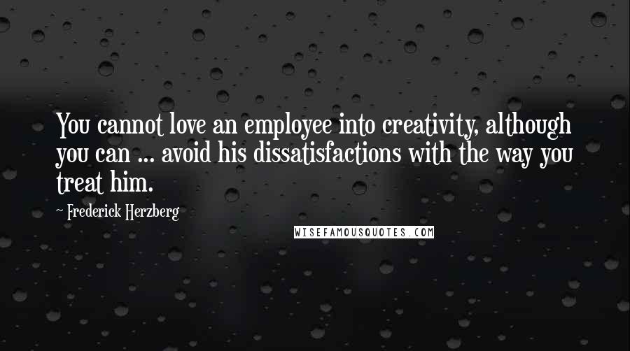 Frederick Herzberg Quotes: You cannot love an employee into creativity, although you can ... avoid his dissatisfactions with the way you treat him.