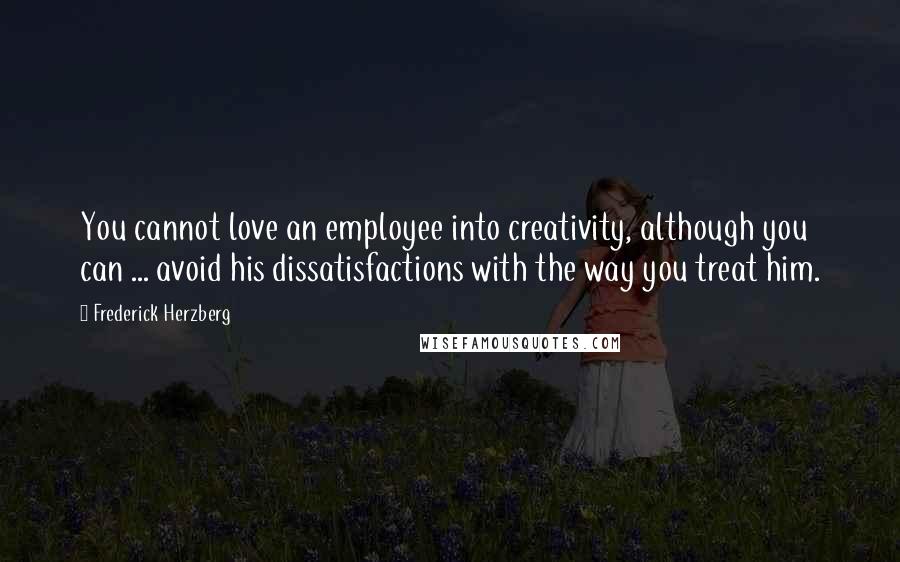 Frederick Herzberg Quotes: You cannot love an employee into creativity, although you can ... avoid his dissatisfactions with the way you treat him.