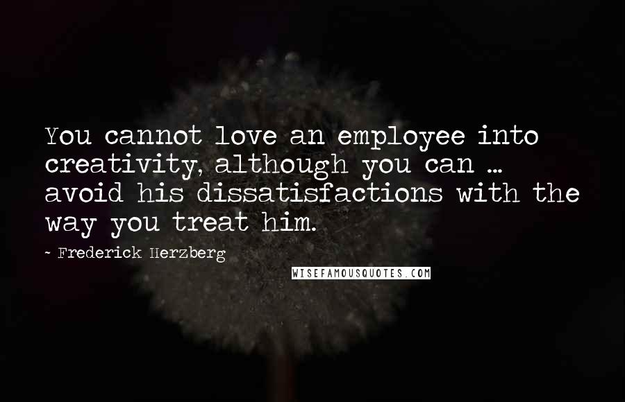 Frederick Herzberg Quotes: You cannot love an employee into creativity, although you can ... avoid his dissatisfactions with the way you treat him.