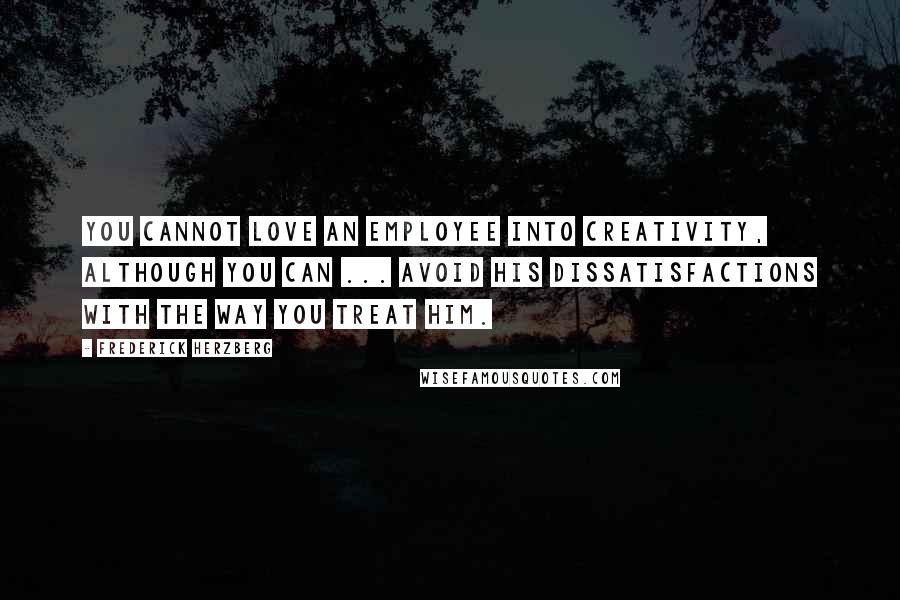 Frederick Herzberg Quotes: You cannot love an employee into creativity, although you can ... avoid his dissatisfactions with the way you treat him.