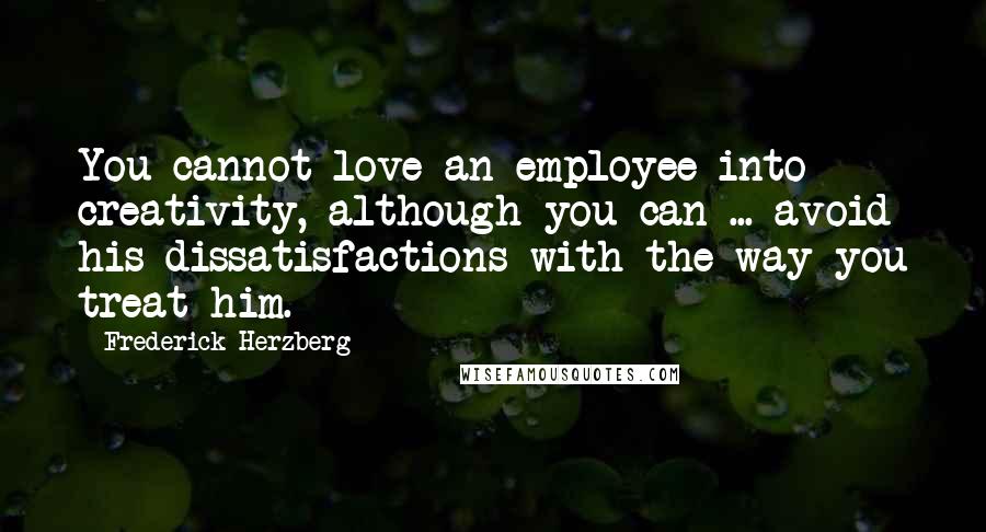 Frederick Herzberg Quotes: You cannot love an employee into creativity, although you can ... avoid his dissatisfactions with the way you treat him.