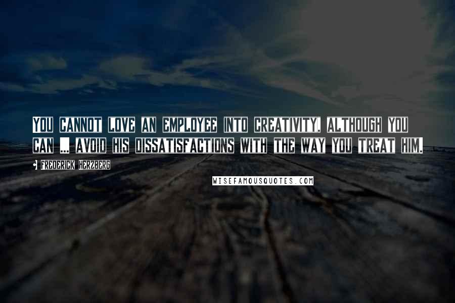 Frederick Herzberg Quotes: You cannot love an employee into creativity, although you can ... avoid his dissatisfactions with the way you treat him.