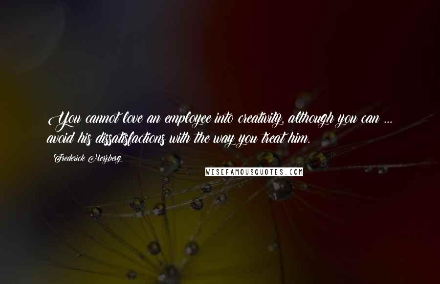 Frederick Herzberg Quotes: You cannot love an employee into creativity, although you can ... avoid his dissatisfactions with the way you treat him.