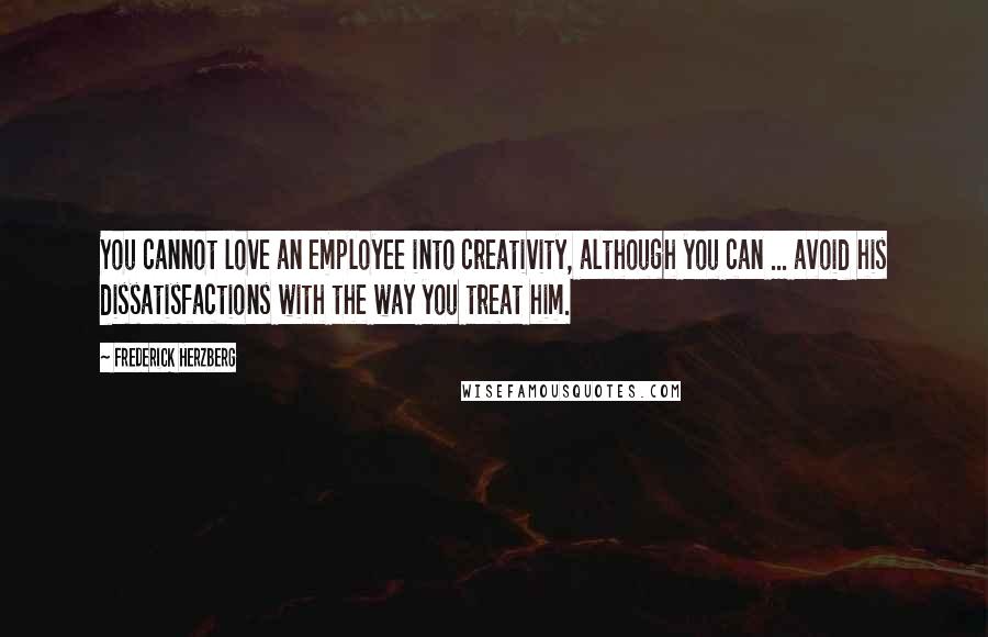 Frederick Herzberg Quotes: You cannot love an employee into creativity, although you can ... avoid his dissatisfactions with the way you treat him.