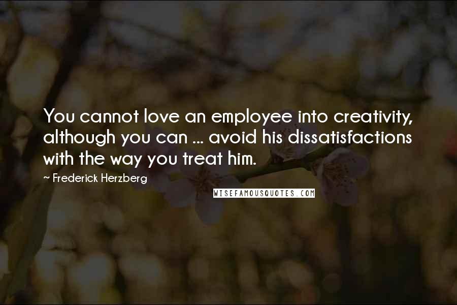 Frederick Herzberg Quotes: You cannot love an employee into creativity, although you can ... avoid his dissatisfactions with the way you treat him.