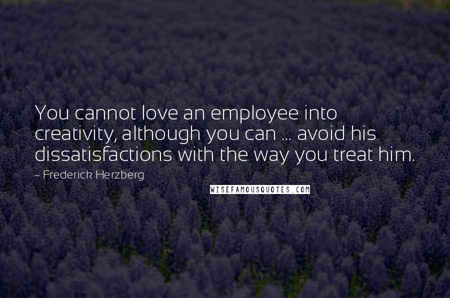 Frederick Herzberg Quotes: You cannot love an employee into creativity, although you can ... avoid his dissatisfactions with the way you treat him.