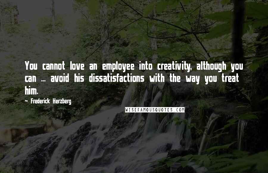 Frederick Herzberg Quotes: You cannot love an employee into creativity, although you can ... avoid his dissatisfactions with the way you treat him.