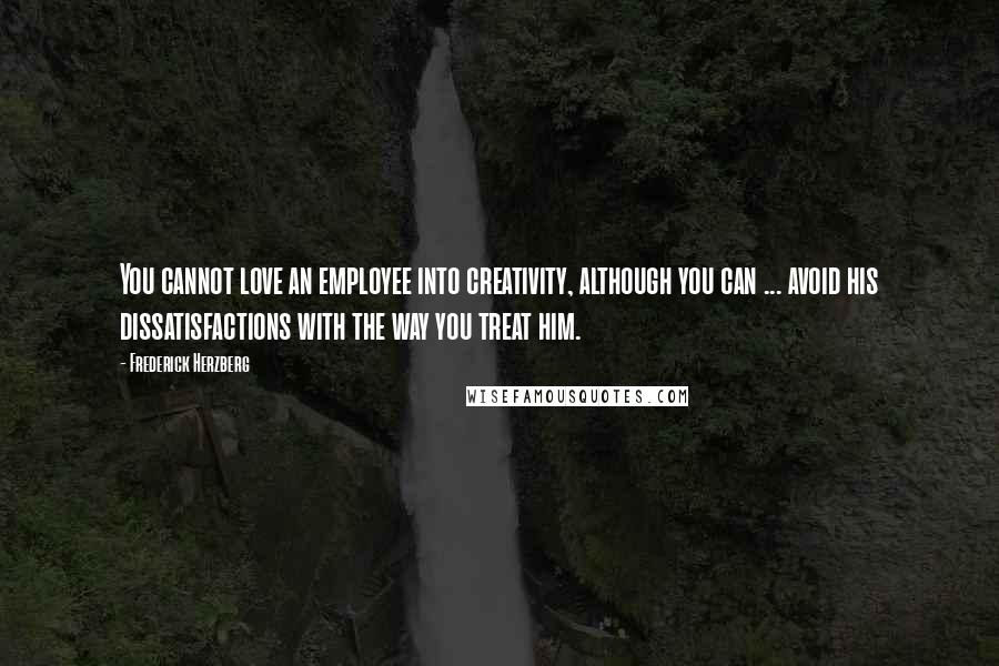 Frederick Herzberg Quotes: You cannot love an employee into creativity, although you can ... avoid his dissatisfactions with the way you treat him.