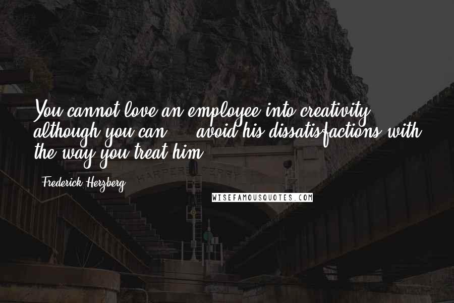 Frederick Herzberg Quotes: You cannot love an employee into creativity, although you can ... avoid his dissatisfactions with the way you treat him.