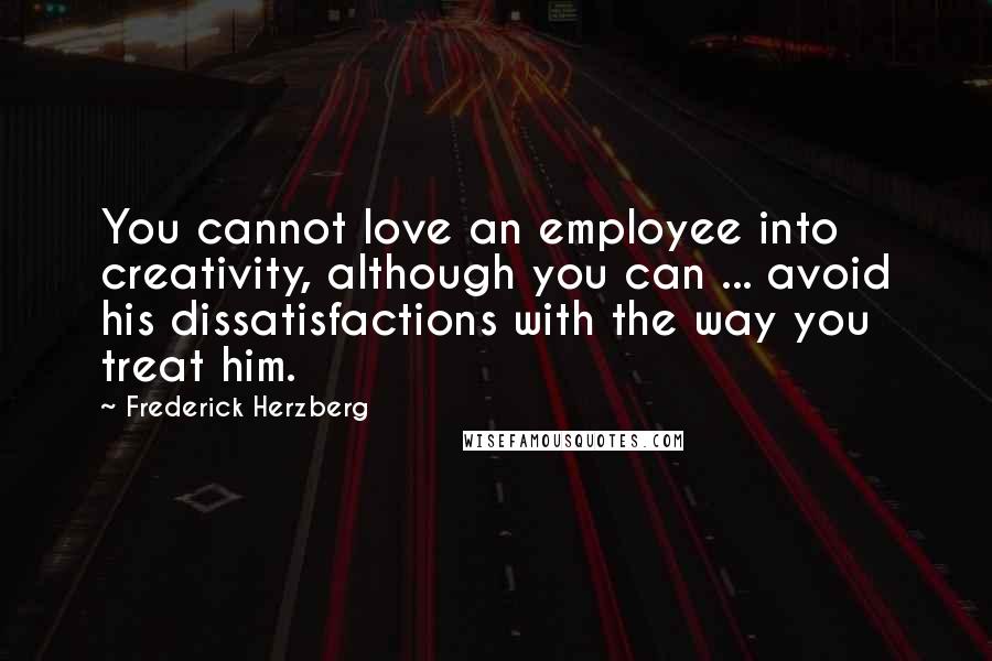 Frederick Herzberg Quotes: You cannot love an employee into creativity, although you can ... avoid his dissatisfactions with the way you treat him.