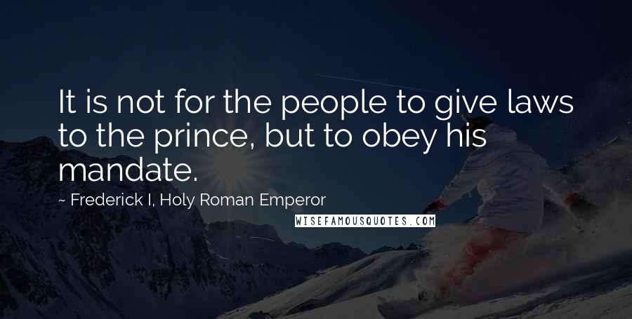 Frederick I, Holy Roman Emperor Quotes: It is not for the people to give laws to the prince, but to obey his mandate.