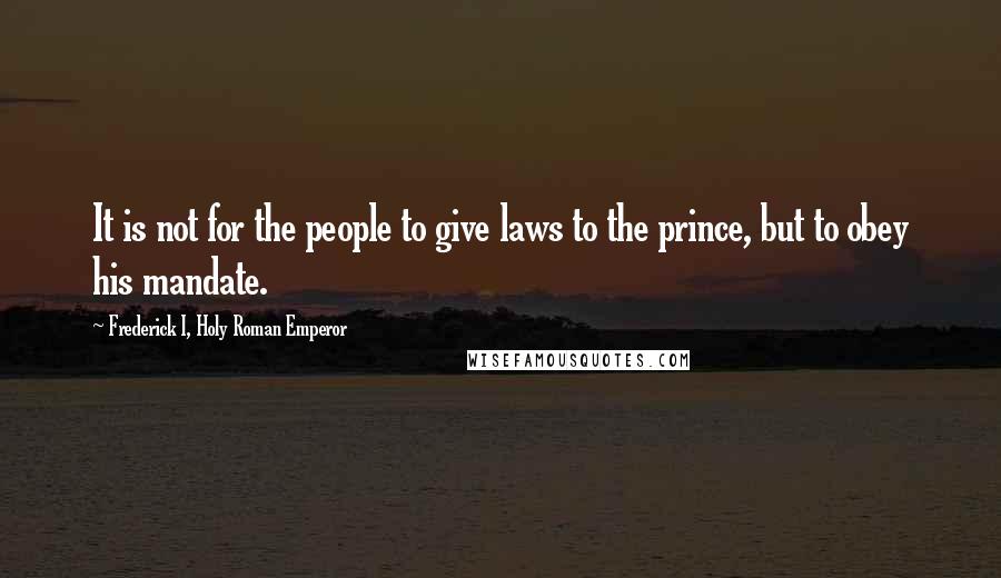 Frederick I, Holy Roman Emperor Quotes: It is not for the people to give laws to the prince, but to obey his mandate.