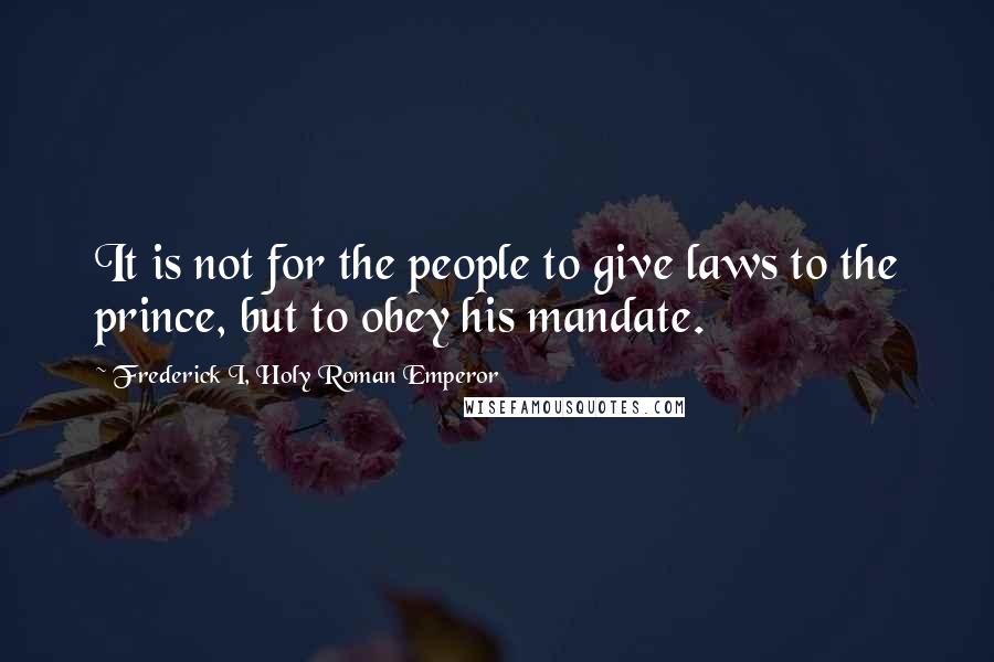 Frederick I, Holy Roman Emperor Quotes: It is not for the people to give laws to the prince, but to obey his mandate.